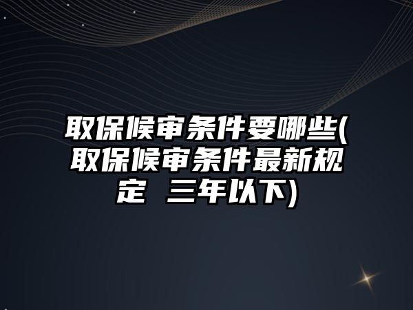 取保候?qū)彈l件要哪些(取保候?qū)彈l件最新規(guī)定 三年以下)