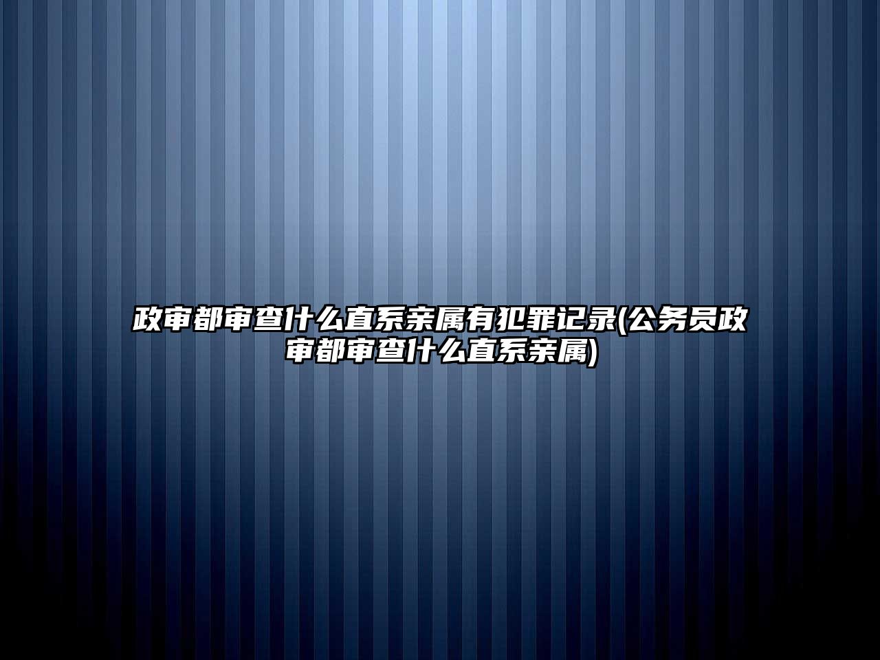 政審都審查什么直系親屬有犯罪記錄(公務(wù)員政審都審查什么直系親屬)