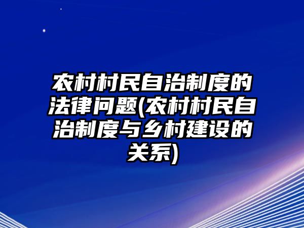 農村村民自治制度的法律問題(農村村民自治制度與鄉村建設的關系)