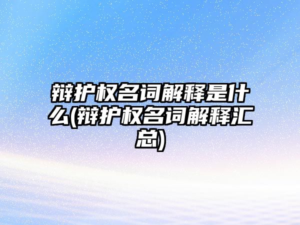 辯護權名詞解釋是什么(辯護權名詞解釋匯總)