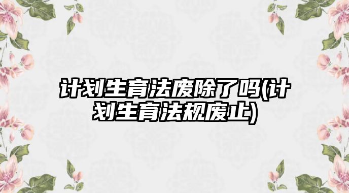 計劃生育法廢除了嗎(計劃生育法規廢止)