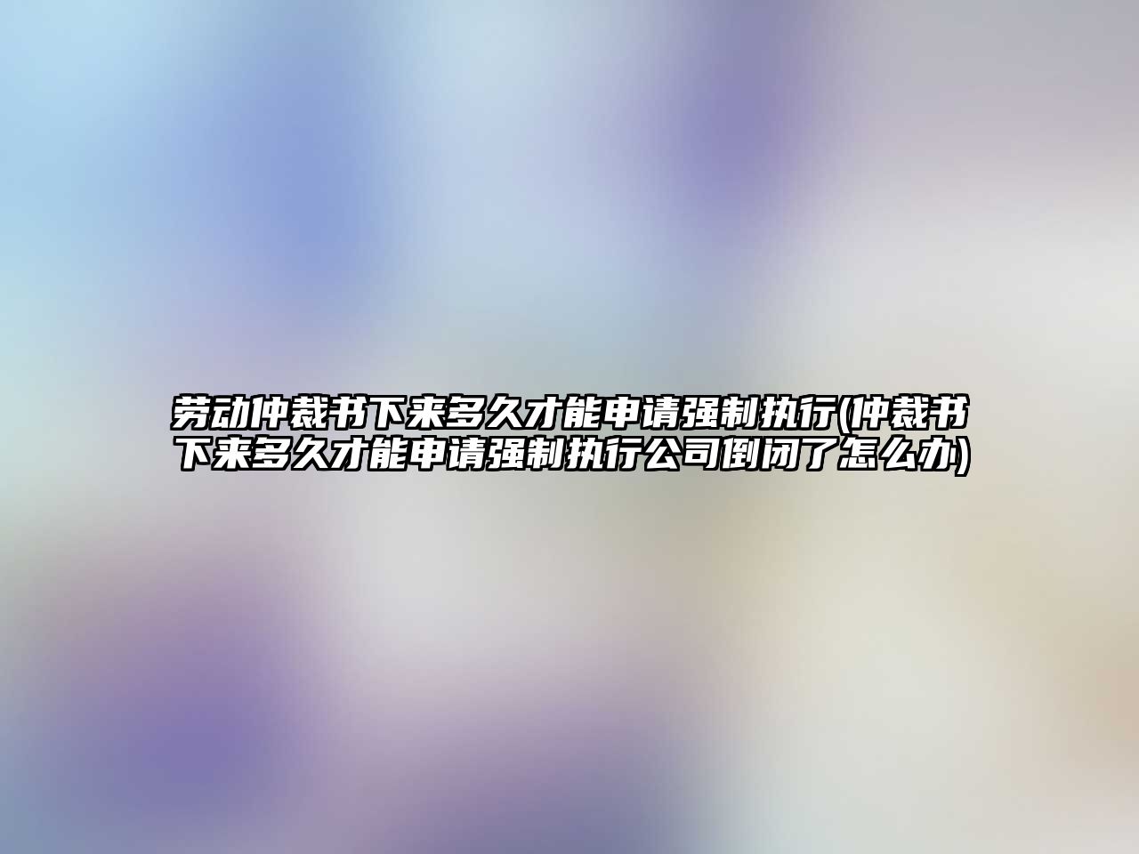 勞動仲裁書下來多久才能申請強制執行(仲裁書下來多久才能申請強制執行公司倒閉了怎么辦)