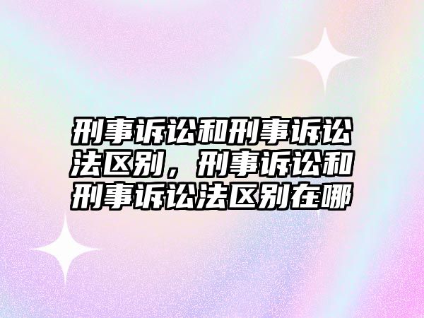 刑事訴訟和刑事訴訟法區(qū)別，刑事訴訟和刑事訴訟法區(qū)別在哪