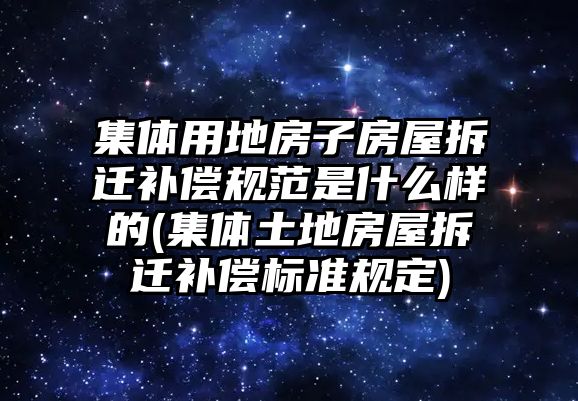 集體用地房子房屋拆遷補償規范是什么樣的(集體土地房屋拆遷補償標準規定)