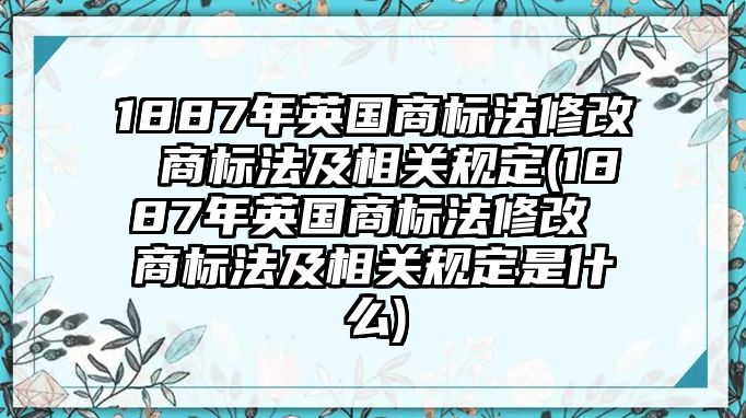 1887年英國商標(biāo)法修改 商標(biāo)法及相關(guān)規(guī)定(1887年英國商標(biāo)法修改 商標(biāo)法及相關(guān)規(guī)定是什么)