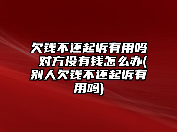 欠錢不還起訴有用嗎 對方沒有錢怎么辦(別人欠錢不還起訴有用嗎)