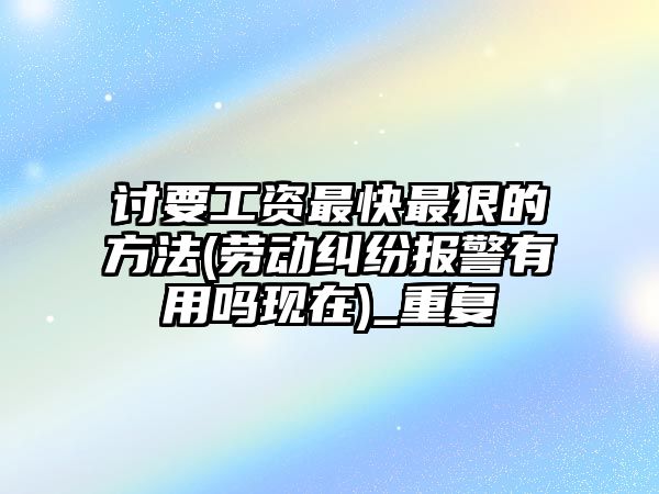 討要工資最快最狠的方法(勞動糾紛報警有用嗎現在)_重復