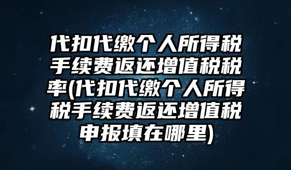 代扣代繳個人所得稅手續費返還增值稅稅率(代扣代繳個人所得稅手續費返還增值稅申報填在哪里)