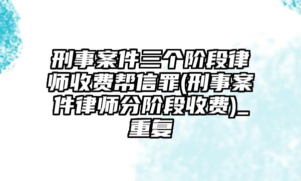 刑事案件三個階段律師收費幫信罪(刑事案件律師分階段收費)_重復