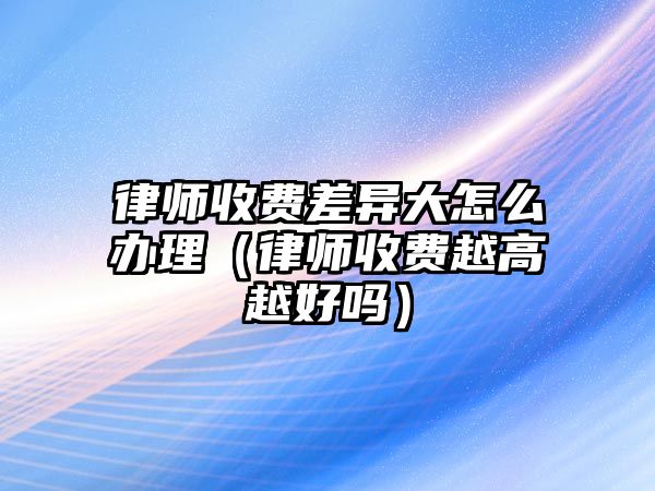 律師收費(fèi)差異大怎么辦理（律師收費(fèi)越高越好嗎）