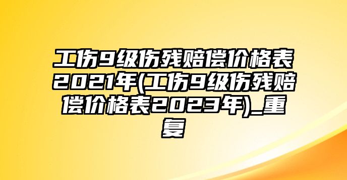 工傷9級(jí)傷殘賠償價(jià)格表2021年(工傷9級(jí)傷殘賠償價(jià)格表2023年)_重復(fù)