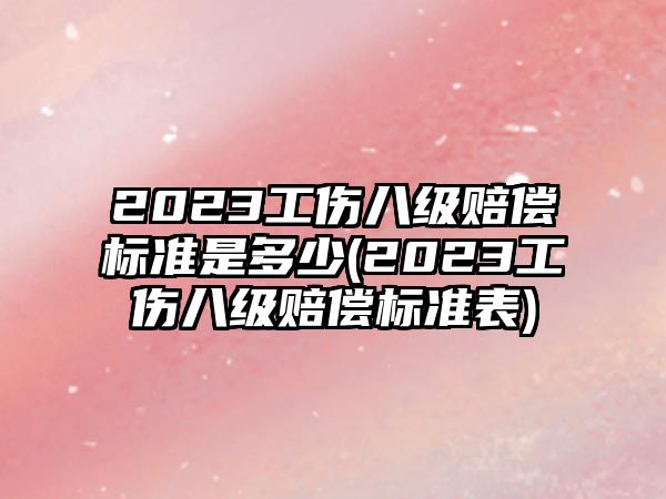 2023工傷八級(jí)賠償標(biāo)準(zhǔn)是多少(2023工傷八級(jí)賠償標(biāo)準(zhǔn)表)