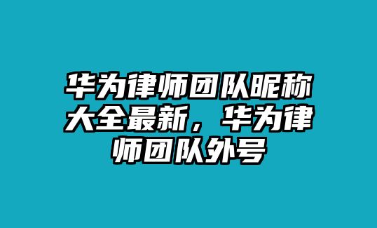 華為律師團(tuán)隊(duì)昵稱大全最新，華為律師團(tuán)隊(duì)外號