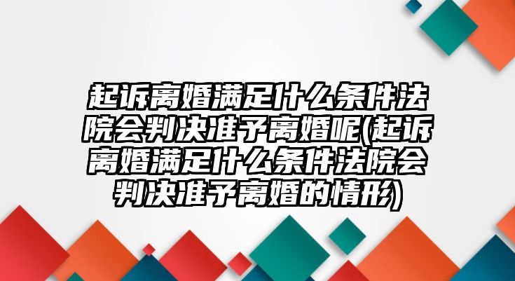 起訴離婚滿足什么條件法院會判決準予離婚呢(起訴離婚滿足什么條件法院會判決準予離婚的情形)