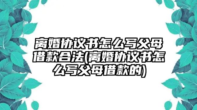 離婚協議書怎么寫父母借款合法(離婚協議書怎么寫父母借款的)