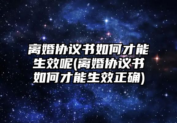 離婚協(xié)議書如何才能生效呢(離婚協(xié)議書如何才能生效正確)