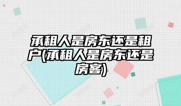 承租人是房東還是租戶(承租人是房東還是房客)