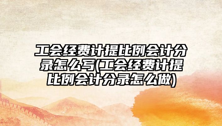 工會經費計提比例會計分錄怎么寫(工會經費計提比例會計分錄怎么做)