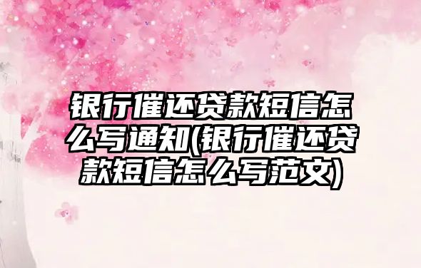 銀行催還貸款短信怎么寫通知(銀行催還貸款短信怎么寫范文)