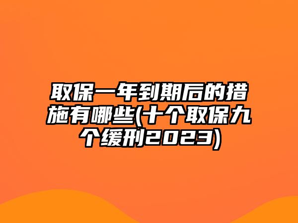 取保一年到期后的措施有哪些(十個(gè)取保九個(gè)緩刑2023)