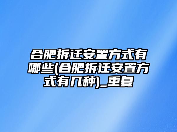 合肥拆遷安置方式有哪些(合肥拆遷安置方式有幾種)_重復