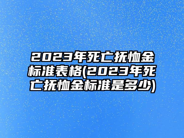 2023年死亡撫恤金標(biāo)準(zhǔn)表格(2023年死亡撫恤金標(biāo)準(zhǔn)是多少)