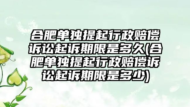 合肥單獨提起行政賠償訴訟起訴期限是多久(合肥單獨提起行政賠償訴訟起訴期限是多少)