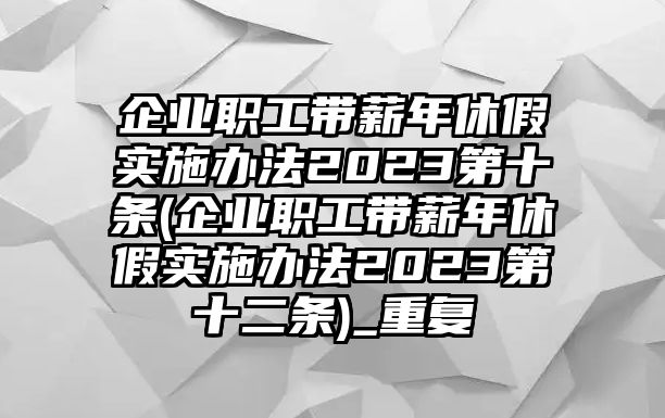 企業職工帶薪年休假實施辦法2023第十條(企業職工帶薪年休假實施辦法2023第十二條)_重復