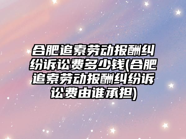 合肥追索勞動報酬糾紛訴訟費(fèi)多少錢(合肥追索勞動報酬糾紛訴訟費(fèi)由誰承擔(dān))