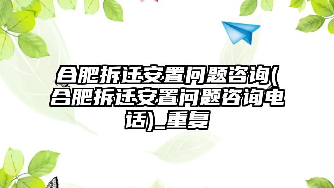 合肥拆遷安置問題咨詢(合肥拆遷安置問題咨詢電話)_重復