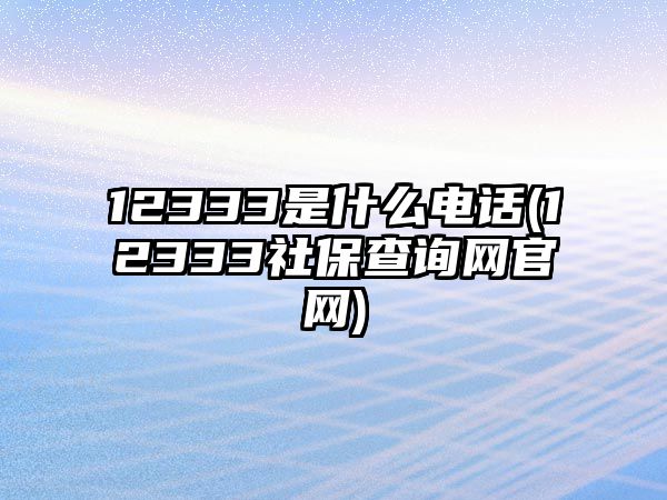 12333是什么電話(12333社保查詢網(wǎng)官網(wǎng))