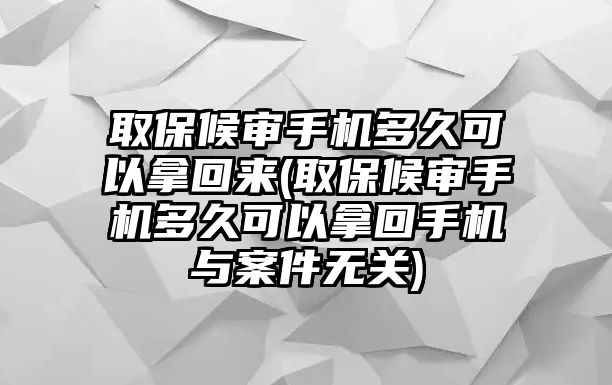 取保候審手機多久可以拿回來(取保候審手機多久可以拿回手機與案件無關)