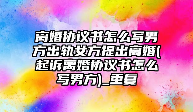 離婚協議書怎么寫男方出軌女方提出離婚(起訴離婚協議書怎么寫男方)_重復