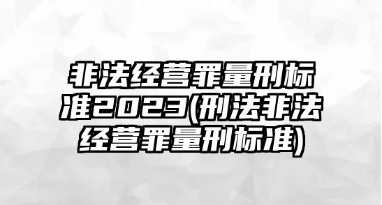 非法經營罪量刑標準2023(刑法非法經營罪量刑標準)