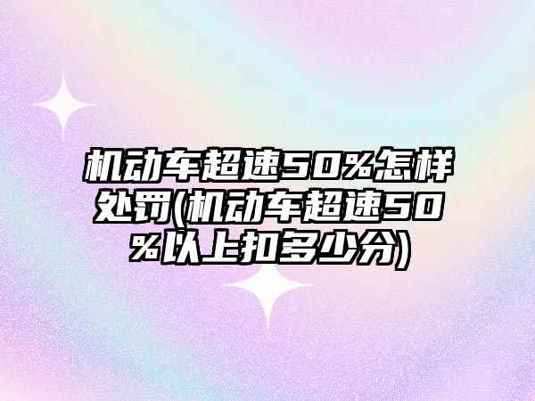 機動車超速50%怎樣處罰(機動車超速50%以上扣多少分)