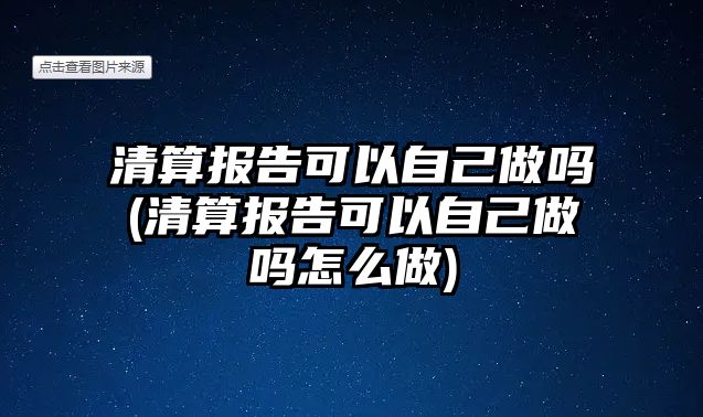 清算報告可以自己做嗎(清算報告可以自己做嗎怎么做)