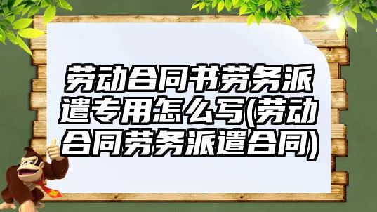 勞動合同書勞務(wù)派遣專用怎么寫(勞動合同勞務(wù)派遣合同)