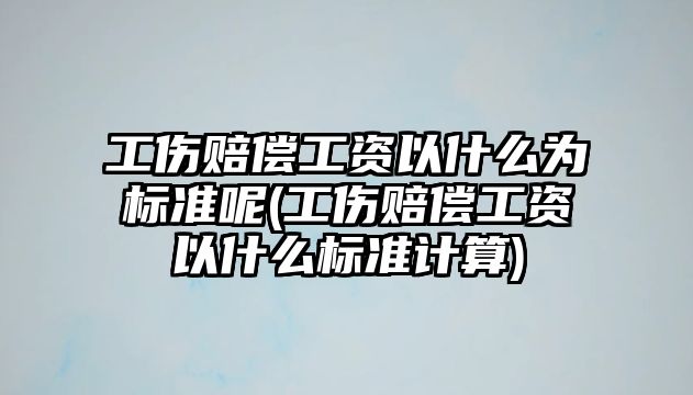 工傷賠償工資以什么為標準呢(工傷賠償工資以什么標準計算)