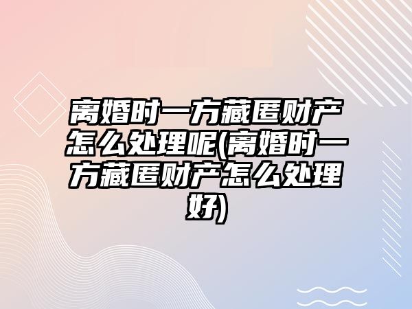 離婚時一方藏匿財產怎么處理呢(離婚時一方藏匿財產怎么處理好)