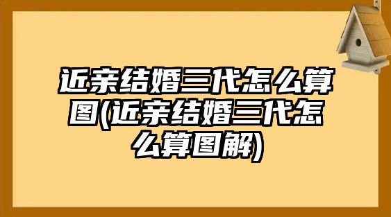 近親結(jié)婚三代怎么算圖(近親結(jié)婚三代怎么算圖解)