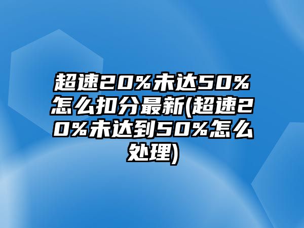 超速20%未達50%怎么扣分最新(超速20%未達到50%怎么處理)