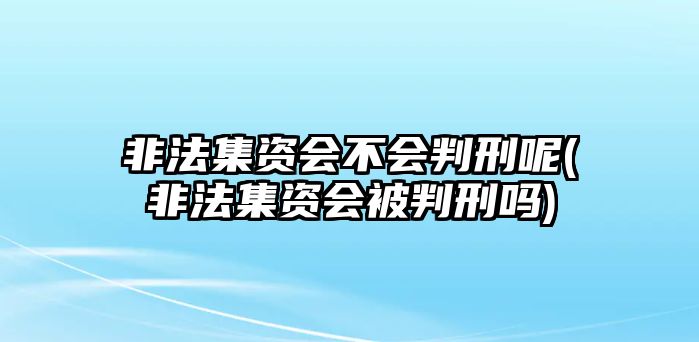 非法集資會不會判刑呢(非法集資會被判刑嗎)