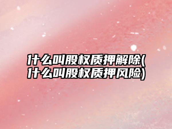 什么叫股權質押解除(什么叫股權質押風險)