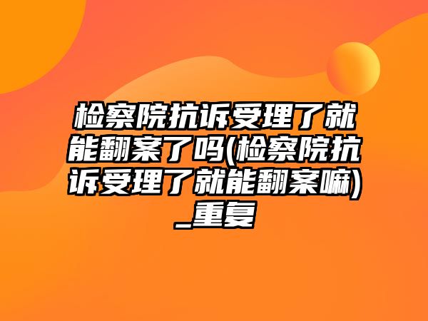 檢察院抗訴受理了就能翻案了嗎(檢察院抗訴受理了就能翻案嘛)_重復(fù)