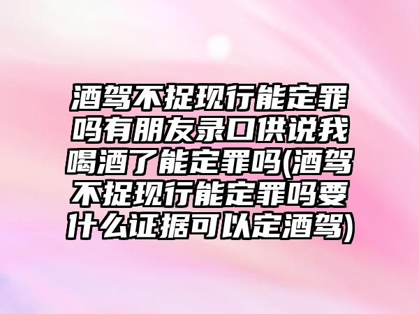 酒駕不捉現行能定罪嗎有朋友錄口供說我喝酒了能定罪嗎(酒駕不捉現行能定罪嗎要什么證據可以定酒駕)