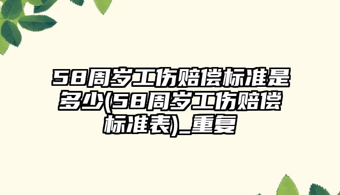 58周歲工傷賠償標(biāo)準(zhǔn)是多少(58周歲工傷賠償標(biāo)準(zhǔn)表)_重復(fù)