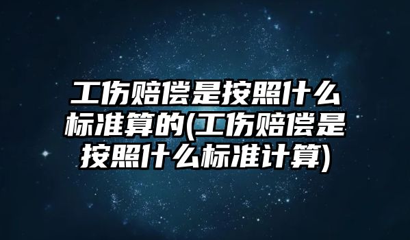 工傷賠償是按照什么標準算的(工傷賠償是按照什么標準計算)