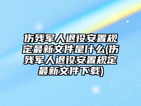 傷殘軍人退役安置規(guī)定最新文件是什么(傷殘軍人退役安置規(guī)定最新文件下載)