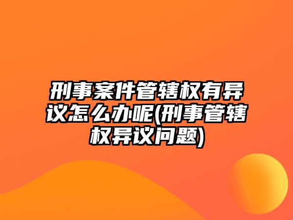 刑事案件管轄權(quán)有異議怎么辦呢(刑事管轄權(quán)異議問題)