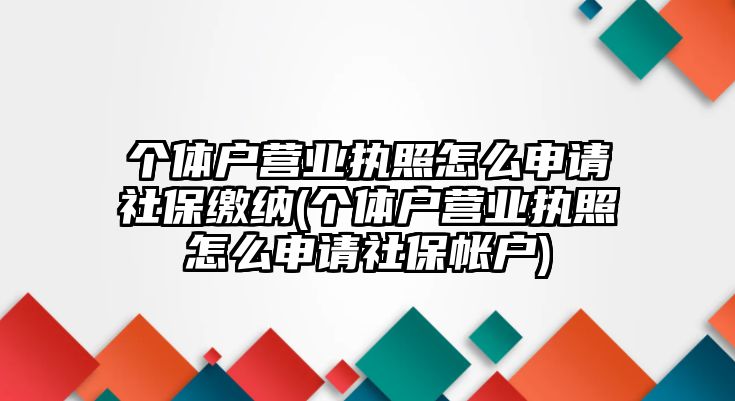 個體戶營業執照怎么申請社保繳納(個體戶營業執照怎么申請社保帳戶)